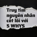 TRUY TÌM NGUYÊN NHÂN CỐT LÕI VỚI 5 WHYS